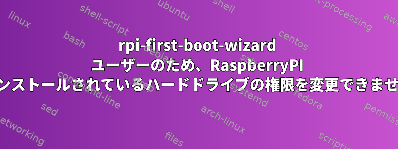 rpi-first-boot-wizard ユーザーのため、RaspberryPI がインストールされているハードドライブの権限を変更できません。