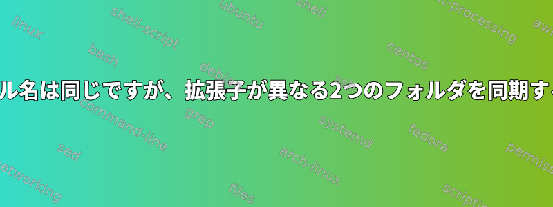 ファイル名は同じですが、拡張子が異なる2つのフォルダを同期する方法