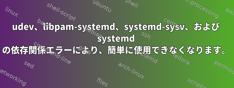 udev、libpam-systemd、systemd-sysv、および systemd の依存関係エラーにより、簡単に使用できなくなります。