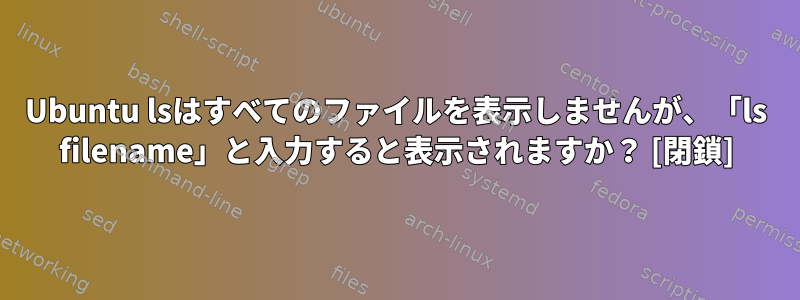 Ubuntu lsはすべてのファイルを表示しませんが、「ls filename」と入力すると表示されますか？ [閉鎖]