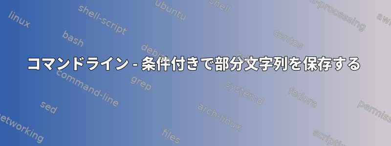 コマンドライン - 条件付きで部分文字列を保存する