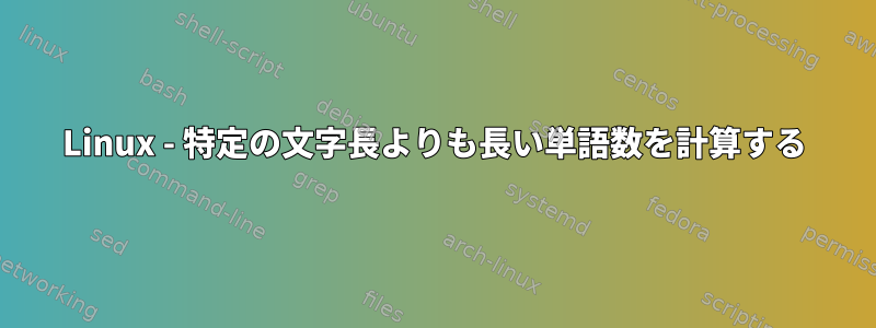 Linux - 特定の文字長よりも長い単語数を計算する