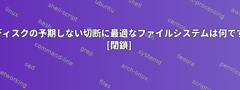 外部ディスクの予期しない切断に最適なファイルシステムは何ですか？ [閉鎖]