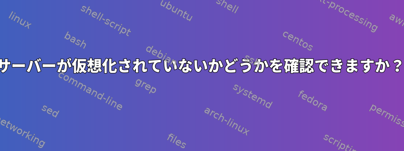 サーバーが仮想化されていないかどうかを確認できますか？