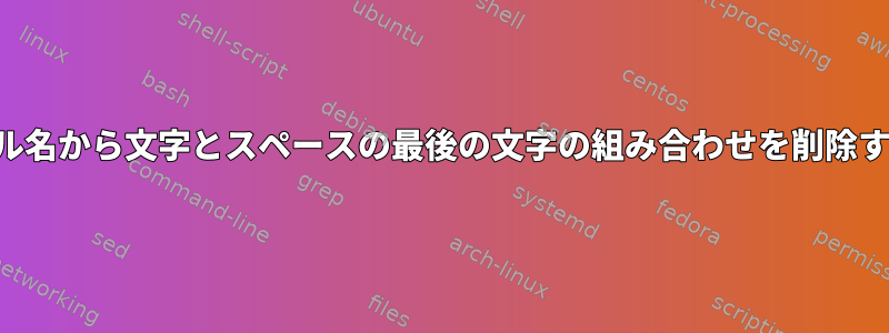 ファイル名から文字とスペースの最後の文字の組み合わせを削除する方法