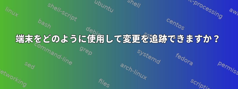 端末をどのように使用して変更を追跡できますか？