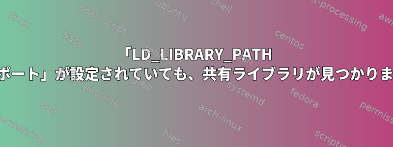 「LD_LIBRARY_PATH エクスポート」が設定されていても、共有ライブラリが見つかりません。