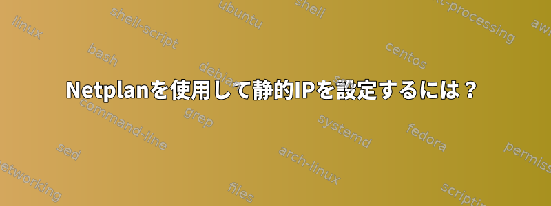 Netplanを使用して静的IPを設定するには？