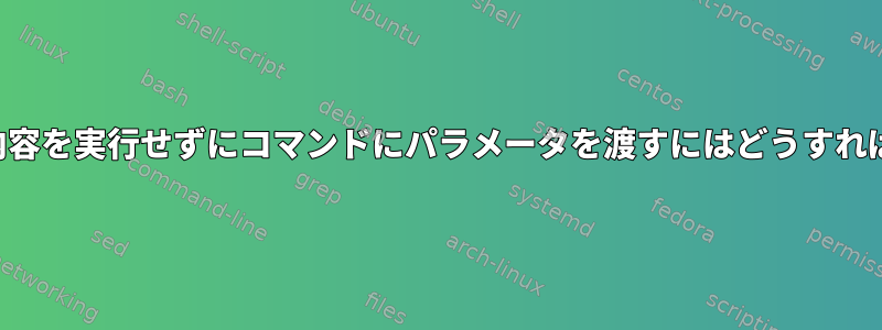 パラメータの内容を実行せずにコマンドにパラメータを渡すにはどうすればよいですか？