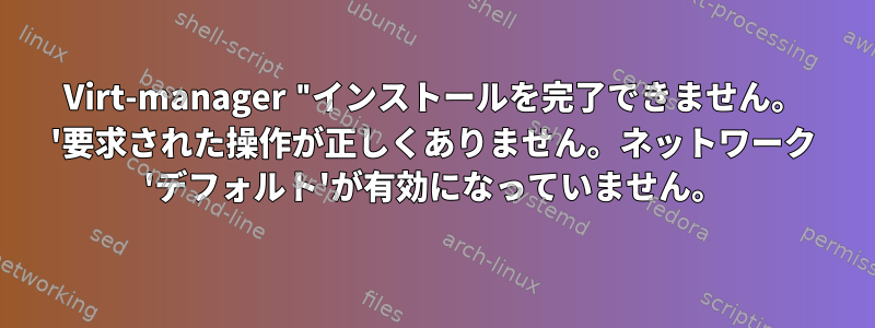 Virt-manager "インストールを完了できません。 '要求された操作が正しくありません。ネットワーク 'デフォルト'が有効になっていません。