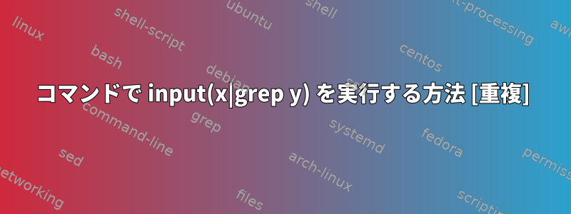 コマンドで input(x|grep y) を実行する方法 [重複]