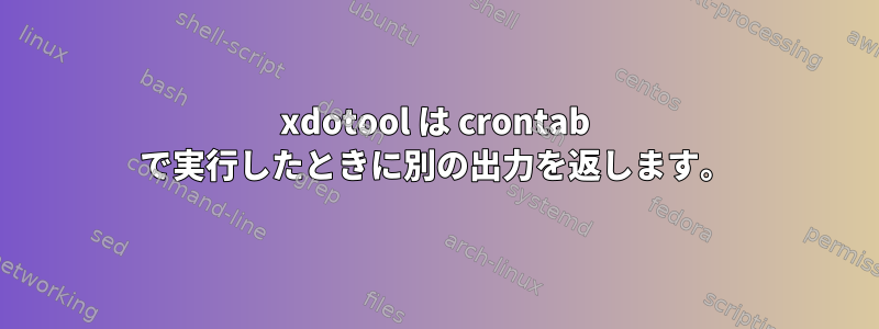 xdotool は crontab で実行したときに別の出力を返します。