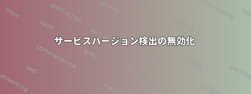 サービスバージョン検出の無効化