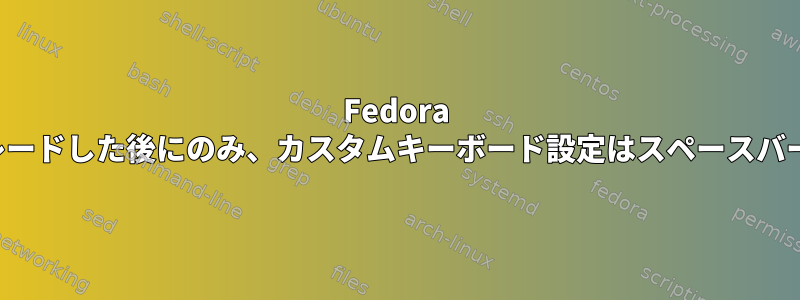 Fedora 34￫36をアップグレードした後にのみ、カスタムキーボード設定はスペースバーで機能しません。