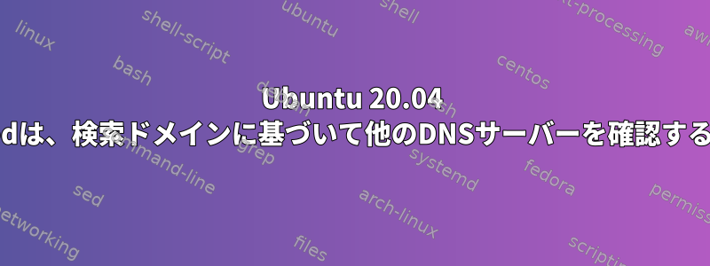 Ubuntu 20.04 systemd-resolvedは、検索ドメインに基づいて他のDNSサーバーを確認する必要があります。