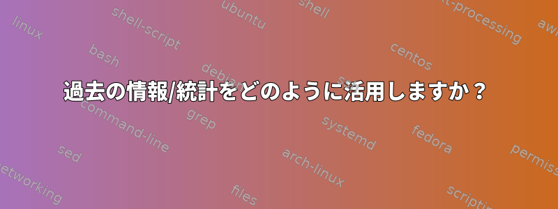 過去の情報/統計をどのように活用しますか？