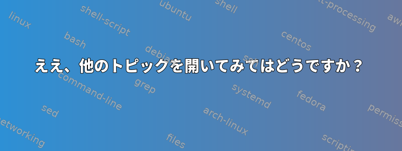 ええ、他のトピックを開いてみてはどうですか？