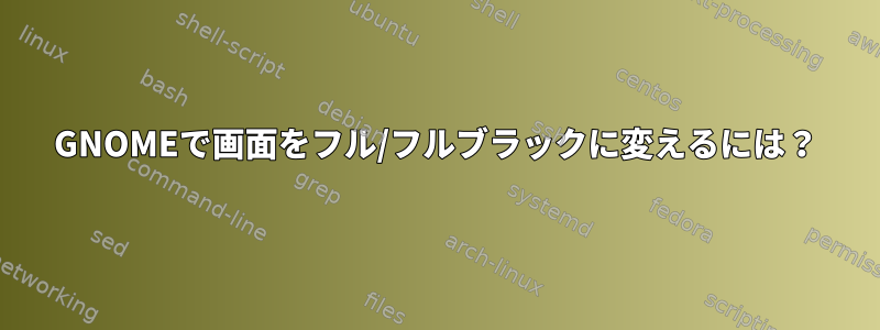 GNOMEで画面をフル/フルブラックに変えるには？