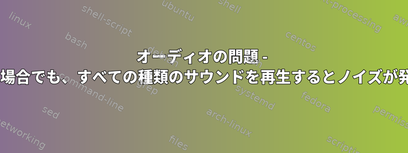 オーディオの問題 - 音量が0％の場合でも、すべての種類のサウンドを再生するとノイズが発生します。