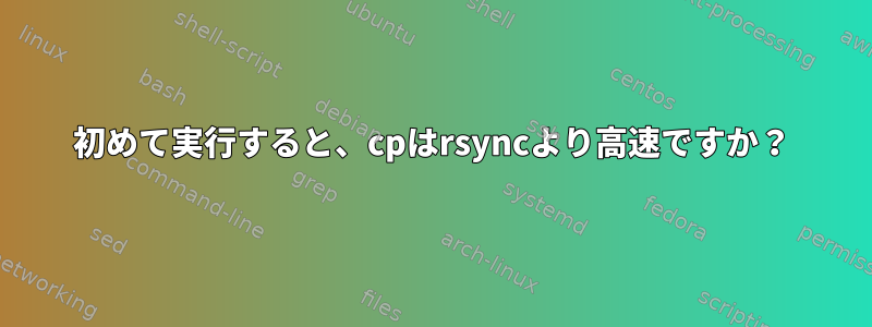 初めて実行すると、cpはrsyncより高速ですか？