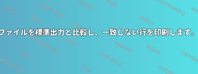 ファイルを標準出力と比較し、一致しない行を印刷します。