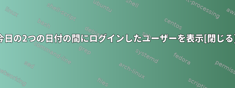 今日の2つの日付の間にログインしたユーザーを表示[閉じる]