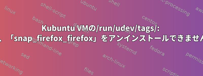 Kubuntu VMの/run/udev/tags/: Firefoxをアンインストールした後、「snap_firefox_firefox」をアンインストールできません。これらのファイルは何ですか？