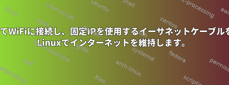 動的IPを使用してWiFiに接続し、固定IPを使用するイーサネットケーブルを使用してArch Linuxでインターネットを維持します。