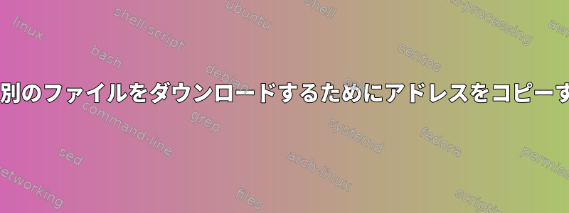 wgetで別のファイルをダウンロードするためにアドレスをコピーする場合