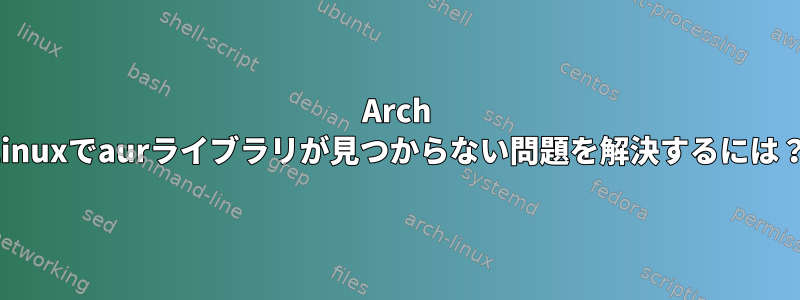 Arch Linuxでaurライブラリが見つからない問題を解決するには？