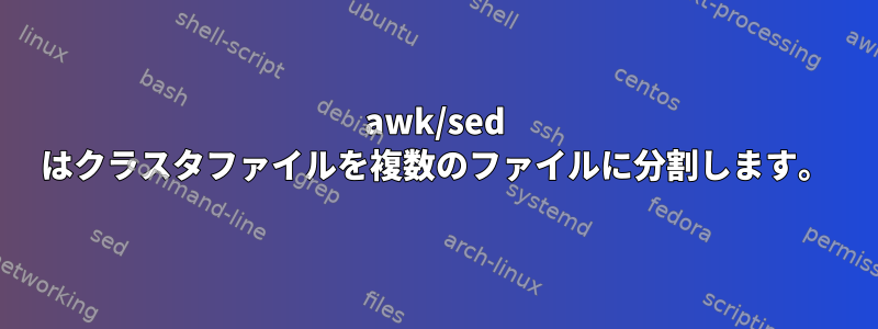 awk/sed はクラスタファイルを複数のファイルに分割します。