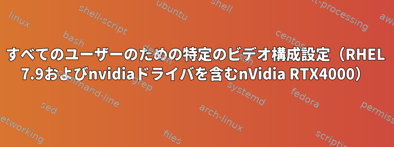 すべてのユーザーのための特定のビデオ構成設定（RHEL 7.9およびnvidiaドライバを含むnVidia RTX4000）