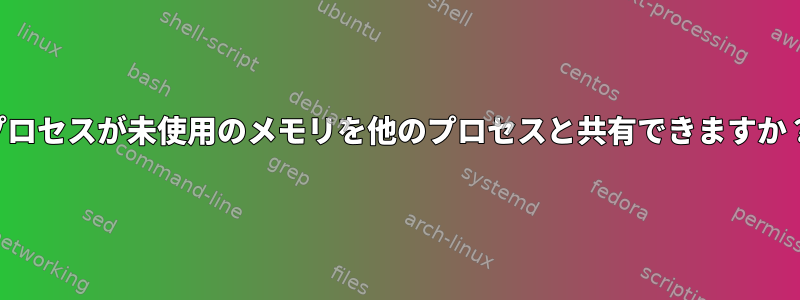 プロセスが未使用のメモリを他のプロセスと共有できますか？