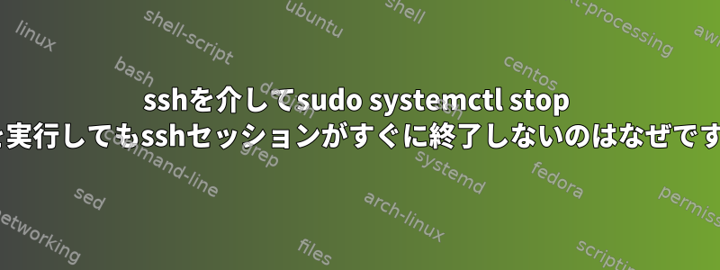 sshを介してsudo systemctl stop sshを実行してもsshセッションがすぐに終了しないのはなぜですか？