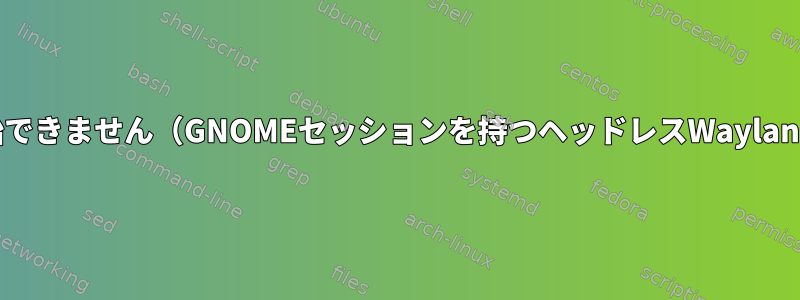 コンテナー：つぶやきを開始できません（GNOMEセッションを持つヘッドレスWaylandシンセサイザーとして）。