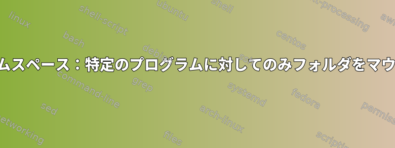 ユーザーネームスペース：特定のプログラムに対してのみフォルダをマウントする方法