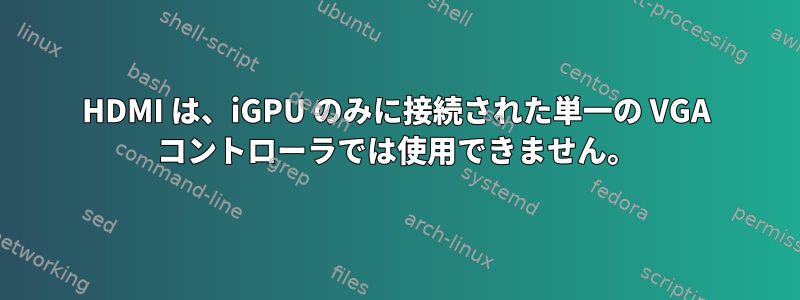 HDMI は、iGPU のみに接続された単一の VGA コントローラでは使用できません。