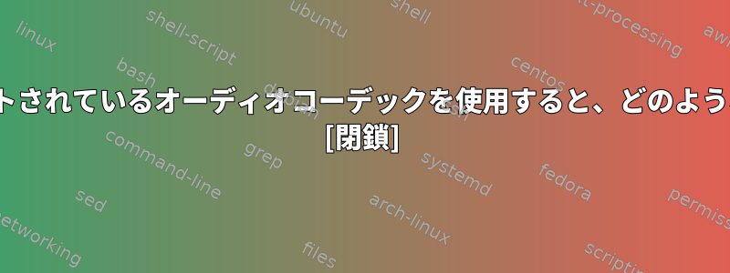 主流のLinuxでサポートされているオーディオコーデックを使用すると、どのような利点がありますか？ [閉鎖]