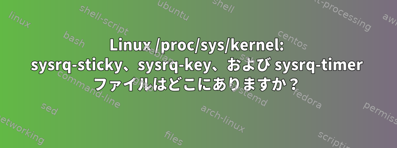 Linux /proc/sys/kernel: sysrq-sticky、sysrq-key、および sysrq-timer ファイルはどこにありますか？