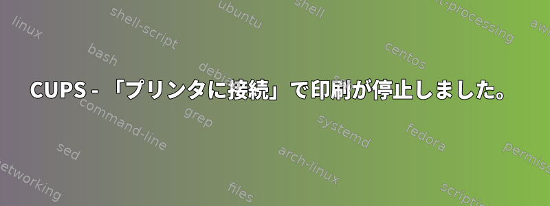 CUPS - 「プリンタに接続」で印刷が停止しました。