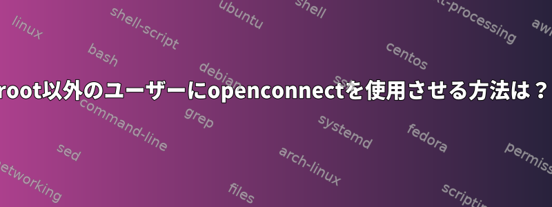 root以外のユーザーにopenconnectを使用させる方法は？