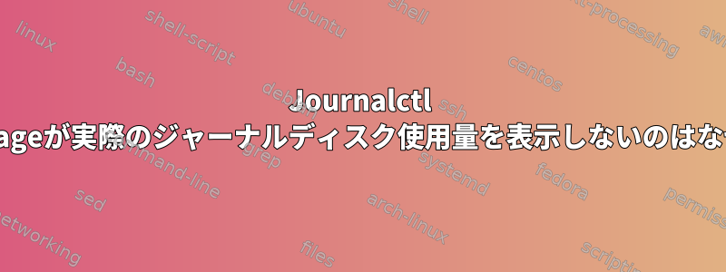 Journalctl --disk-usageが実際のジャーナルディスク使用量を表示しないのはなぜですか?