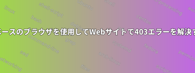 テキストベースのブラウザを使用してWebサイトで403エラーを解決するには？