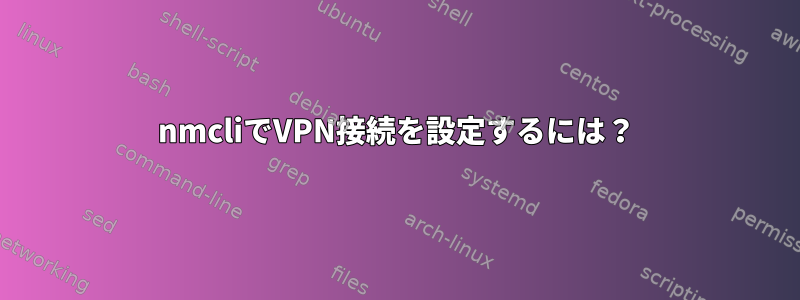 nmcliでVPN接続を設定するには？