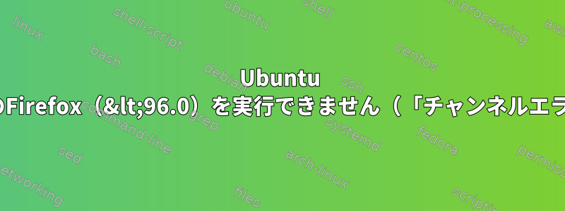 Ubuntu 22.04で以前のバージョンのFirefox（&lt;96.0）を実行できません（「チャンネルエラー：送受信できません」）