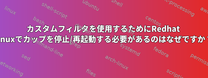 カスタムフィルタを使用するためにRedhat Linuxでカップを停止/再起動する必要があるのはなぜですか？