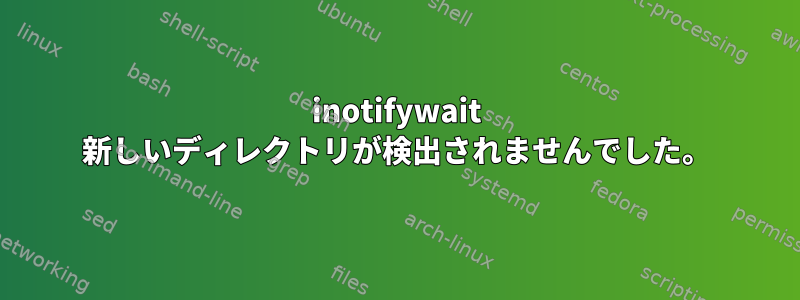 inotifywait 新しいディレクトリが検出されませんでした。