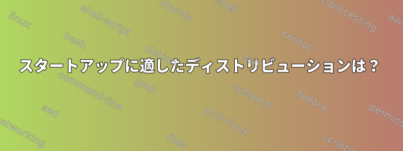 スタートアップに適したディストリビューションは？