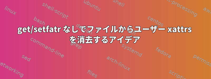 get/setfatr なしでファイルからユーザー xattrs を消去するアイデア