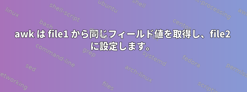 awk は file1 から同じフィールド値を取得し、file2 に設定します。